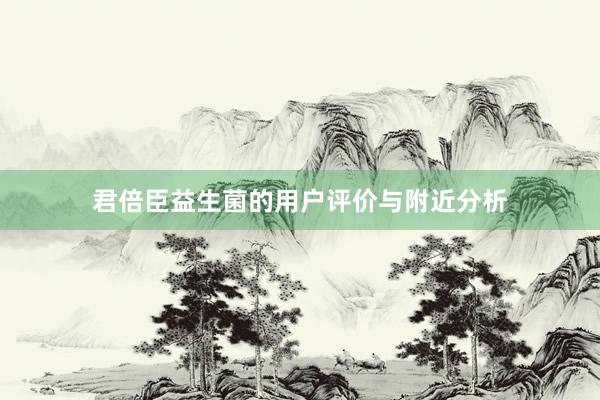 君倍臣益生菌的用户评价与附近分析