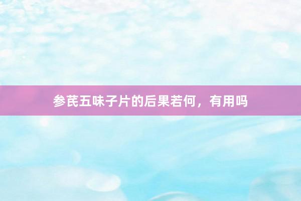 参芪五味子片的后果若何，有用吗