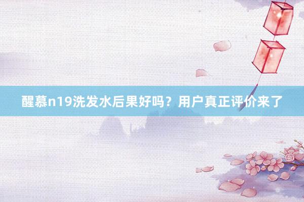 醒慕n19洗发水后果好吗？用户真正评价来了