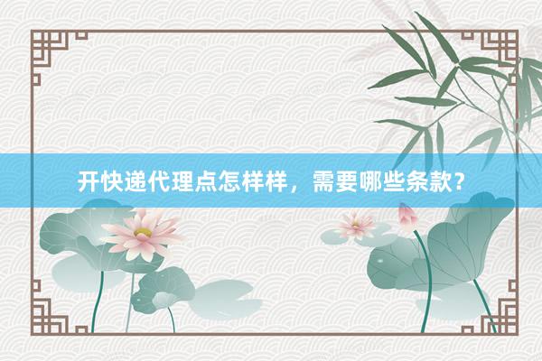 开快递代理点怎样样，需要哪些条款？