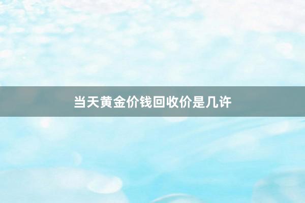 当天黄金价钱回收价是几许