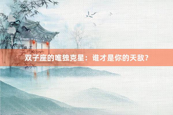 双子座的唯独克星：谁才是你的天敌？